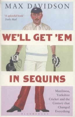 Cover of Well Get Em In Sequins Manliness Yorkshire Cricket And The Century That Changed Everything