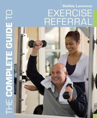 Cover of The Complete Guide To Exercise Referral Working With Clients Referred To Exercise