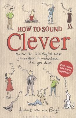 Cover of How To Sound Clever Master The 600 Everyday Words You Pretend To Understand When You Dont