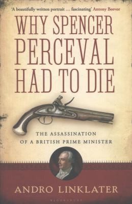 Cover of Why Spencer Perceval Had To Die The Assassination Of A British Prime Minister